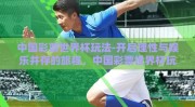 中国彩票世界杯玩法-开启理性与娱乐并存的旅程，中国彩票世界杯玩法的深度体验