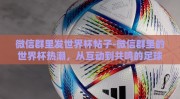 微信群里发世界杯帖子-微信群里的世界杯热潮，从互动到共鸣的足球盛宴