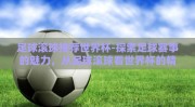 足球滚球推荐世界杯-探索足球赛事的魅力，从足球滚球看世界杯的精彩与技巧