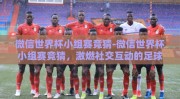 微信世界杯小组赛竞猜-微信世界杯小组赛竞猜，激燃社交互动的足球盛宴