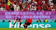 世界杯彩票主要买什么-当然，这可能是一个令人期待的揭秘性质的文章，揭秘世界杯彩票的秘密，你以为的主要选择