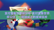 支付宝集世界杯公仔-支付宝集世界杯公仔，一场指尖上的全球狂欢