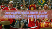 2010年世界杯彩票-那段热血与梦想的足彩记忆，2010年世界杯彩票纪实
