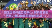 新浪世界杯盘口赔率-\\ 解析新浪世界杯，盘口赔率的奥秘与挑战 \\