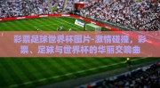 彩票足球世界杯图片-激情碰撞，彩票、足球与世界杯的华丽交响曲