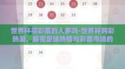 世界杯买彩票的人多吗-世界杯购彩热潮，解密足球热情与彩票市场的交融