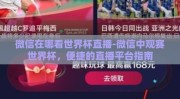 微信在哪看世界杯直播-微信中观赛世界杯，便捷的直播平台指南