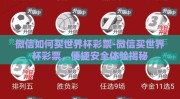 微信如何买世界杯彩票-微信买世界杯彩票，便捷安全体验揭秘