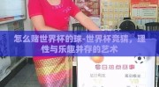 怎么赌世界杯的球-世界杯竞猜，理性与乐趣并存的艺术