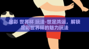 足彩 世界杯 玩法-世足鸿运，解锁足彩世界杯的魅力玩法