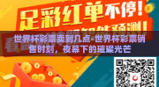 世界杯彩票卖到几点-世界杯彩票销售时刻，夜幕下的璀璨光芒