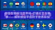 微信在哪投注世界杯-打通社交与赛事——解析微信平台对于世界杯投注的独特角色