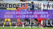 2022世界杯彩票软件-增加您的博彩乐趣，2022世界杯来临，选择合适的平台至关重要