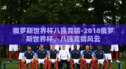 俄罗斯世界杯八强竞猜-2018俄罗斯世界杯，八强竞猜风云