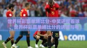 世界杯彩票单场比分-中奖还是看球 ，世界杯彩票单场比分的诱惑与考量