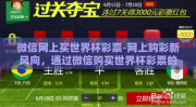 微信网上买世界杯彩票-网上购彩新风向，通过微信购买世界杯彩票的便捷途径与注意事项