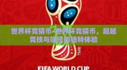 世界杯竞猜币-世界杯竞猜币，超越竞技与娱乐的独特体验