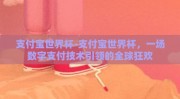 支付宝世界杯-支付宝世界杯，一场数字支付技术引领的全球狂欢
