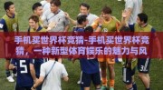 手机买世界杯竞猜-手机买世界杯竞猜，一种新型体育娱乐的魅力与风险