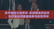 支付宝投注世界杯-全球球迷的狂欢，支付宝如何便捷地参与到世界杯投注
