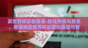 买世界杯彩票香港-抓住热情与悬念，香港购买世界杯彩票的体验与智慧