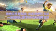 博宏世界杯竞猜-博宏世界杯竞猜，一场游戏化数字时代的体育狂欢