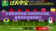 彩票世界杯购买-玩转世界杯乐趣，理性购彩的独特魅力