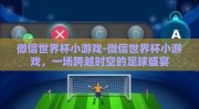 微信世界杯小游戏-微信世界杯小游戏，一场跨越时空的足球盛宴