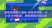 微信世界杯小游戏-微信世界杯，小小关卡大挑战，激情燃烧的指尖足球赛