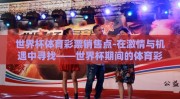 世界杯体育彩票销售点-在激情与机遇中寻找——世界杯期间的体育彩票销售点