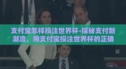 支付宝怎样投注世界杯-探秘支付新潮流，用支付宝投注世界杯的正确方式