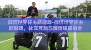 微信世界杯主题游戏-微信世界杯主题游戏，社交互动与激情碰撞的全新舞台