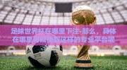 足球世界杯在哪里下注-那么，具体在哪里可以找到这样的专业平台呢？网络提供了无限的资源，但随之而来的还有各种鱼龙混杂的信息和渠道。要想细分出可靠平台，可以从以下几个方面来辨别