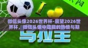 微信头像2026世界杯-展望2026世界杯，微信头像中蕴藏的热情与期待