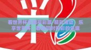 看世界杯在哪买彩票-精彩活动，乐享世界杯，看球同时购彩的乐趣