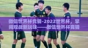微信世界杯竞猜-2022世界杯，掌间观战新玩味——微信世界杯竞猜的热爱与挑战