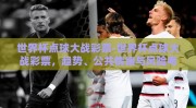 世界杯点球大战彩票-世界杯点球大战彩票，趋势、公共情绪与风险考量