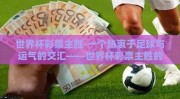 世界杯彩票主胜-一个热衷于足球与运气的交汇——世界杯彩票主胜的魅力探索