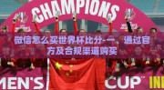 微信怎么买世界杯比分-一、通过官方及合规渠道购买