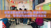 彩票店里能买世界杯吗-便捷的购彩方式，彩票店内体验世界杯竞彩购彩的乐趣与便捷
