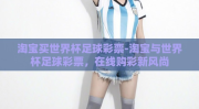 淘宝买世界杯足球彩票-淘宝与世界杯足球彩票，在线购彩新风尚