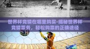 世界杯竞猜在哪里购买-揭秘世界杯竞猜票务，轻松购票的正确途径