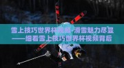 雪上技巧世界杯视频-滑雪魅力尽显——细看雪上技巧世界杯视频背后的精彩瞬间