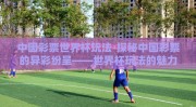 中国彩票世界杯玩法-探秘中国彩票的异彩纷呈——世界杯玩法的魅力之旅