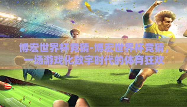 博宏世界杯竞猜-博宏世界杯竞猜,一场游戏化数字时代的体育狂欢 博宏世界杯竞猜-博宏世界杯竞猜,一场游戏化数字时代的体育狂欢