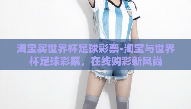 淘宝买世界杯足球彩票-淘宝与世界杯足球彩票,在线购彩新风尚 淘宝买世界杯足球彩票-淘宝与世界杯足球彩票,在线购彩新风尚