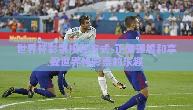 世界杯彩票投注方式-正确理解和享受世界杯彩票的乐趣 世界杯彩票投注方式-正确理解和享受世界杯彩票的乐趣