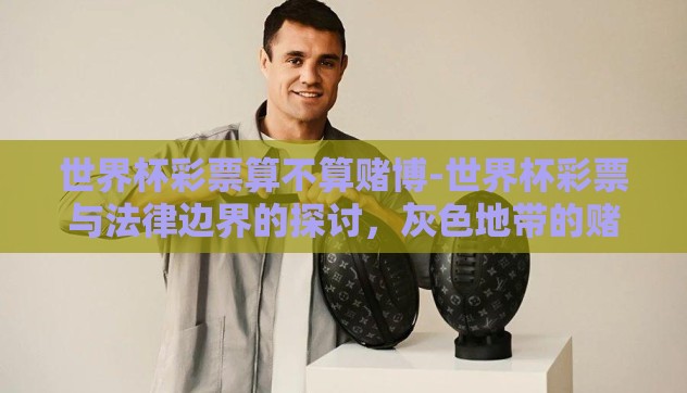 世界杯彩票算不算赌博-世界杯彩票与法律边界的探讨,灰色地带的赌与乐 世界杯彩票算不算赌博-世界杯彩票与法律边界的探讨,灰色地带的赌与乐