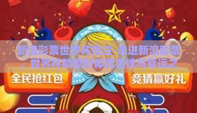 新浪彩票世界杯投注-走进新浪彩票,世界杯助燃的体育竞技与幸运之赌 新浪彩票世界杯投注-走进新浪彩票,世界杯助燃的体育竞技与幸运之赌
