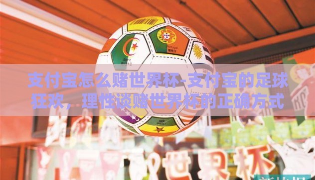 支付宝怎么赌世界杯-支付宝的足球狂欢,理性谈赌世界杯的正确方式 支付宝怎么赌世界杯-支付宝的足球狂欢,理性谈赌世界杯的正确方式